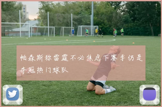 帕森斯称雷霆不必焦虑下赛季仍是夺冠热门球队