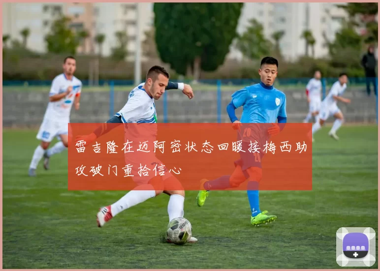 雷吉隆在迈阿密状态回暖接梅西助攻破门重拾信心