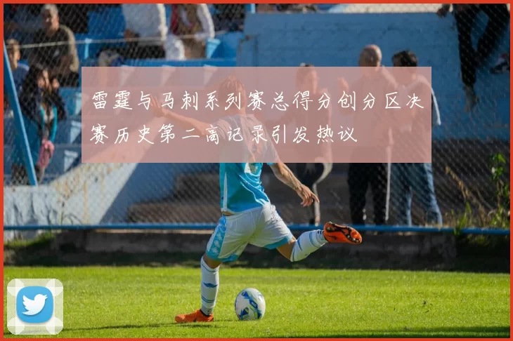 雷霆与马刺系列赛总得分创分区决赛历史第二高记录引发热议