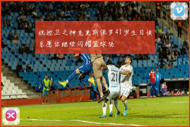 祝控卫之神克里斯保罗41岁生日快乐愿你继续闪耀篮球场