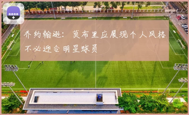 乔约翰逊：莫布里应展现个人风格不必迎合明星球员