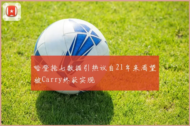 哈登抢七数据引热议自21年来渴望被Carry终获实现