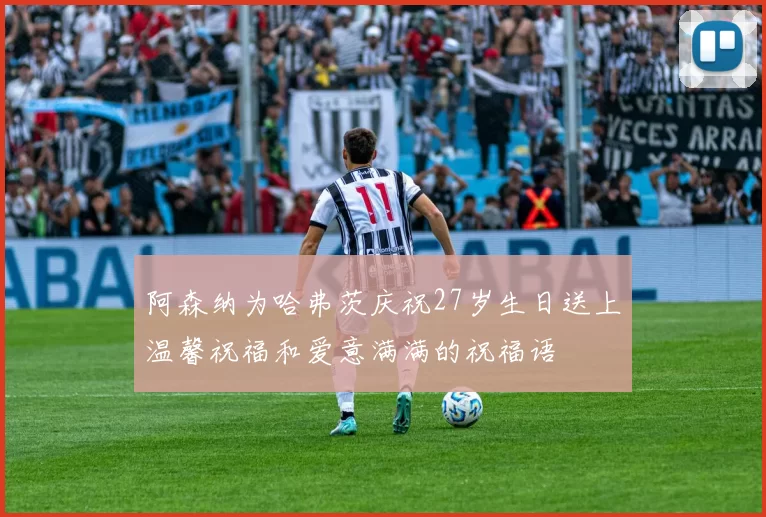 阿森纳为哈弗茨庆祝27岁生日送上温馨祝福和爱意满满的祝福语