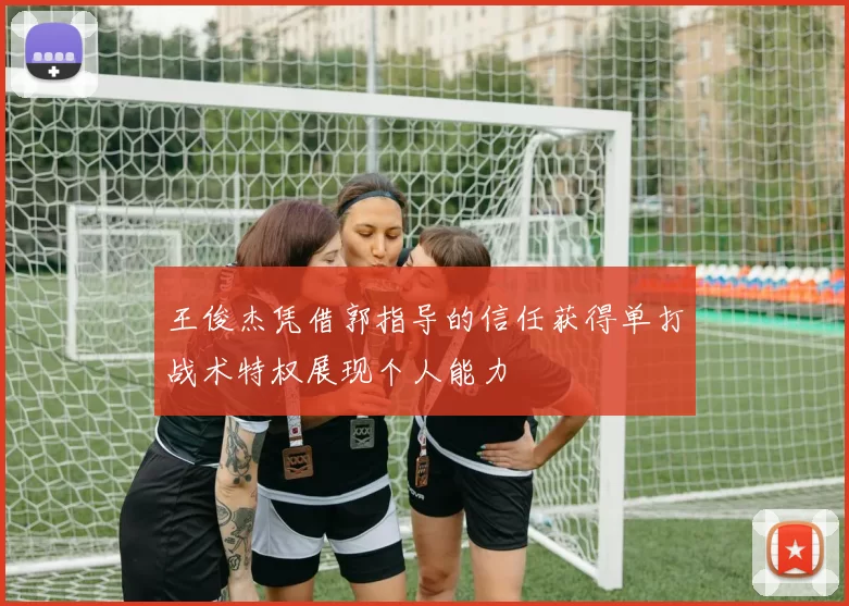 王俊杰凭借郭指导的信任获得单打战术特权展现个人能力
