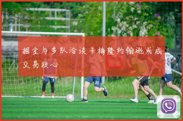 掘金与多队洽谈卡梅隆约翰逊或成交易核心
