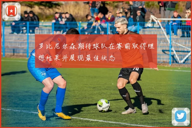罗比尼尔森期待球队在赛前取得理想结果并展现最佳状态