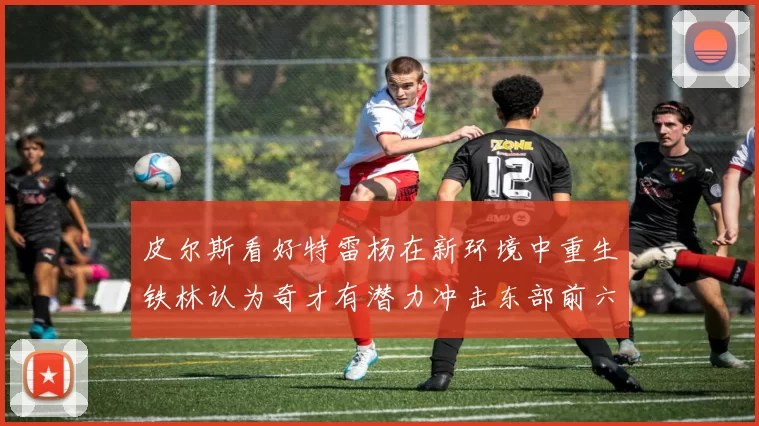 皮尔斯看好特雷杨在新环境中重生铁林认为奇才有潜力冲击东部前六名