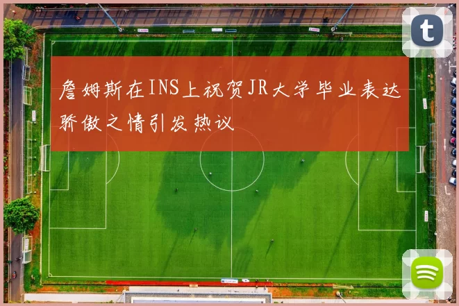 詹姆斯在INS上祝贺JR大学毕业表达骄傲之情引发热议