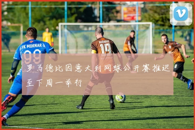 罗马德比因意大利网球公开赛推迟至下周一举行