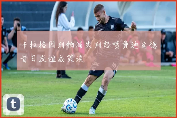 卡拉格因利物浦失利怒喷费迪南德昔日友谊成笑谈