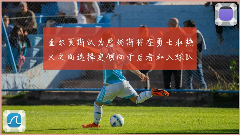 查尔莫斯认为詹姆斯将在勇士和热火之间选择更倾向于后者加入球队