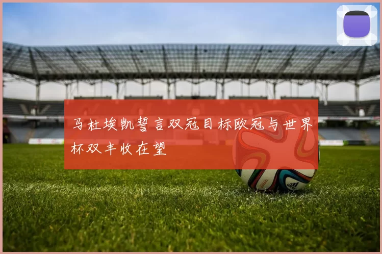 马杜埃凯誓言双冠目标欧冠与世界杯双丰收在望