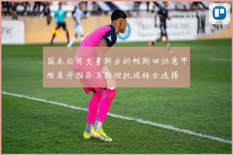 国米旧将克鲁斯分析帕斯回归意甲难度并推荐马斯坦托诺转会选择