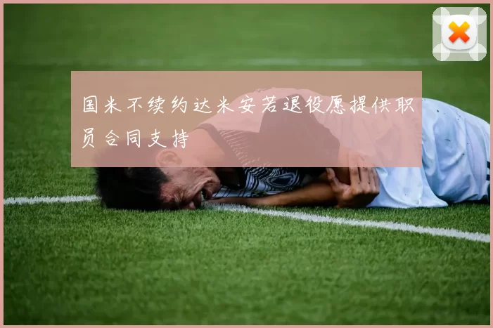 国米不续约达米安若退役愿提供职员合同支持