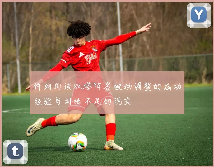 许利民谈双塔阵容被动调整的成功经验与训练不足的现实