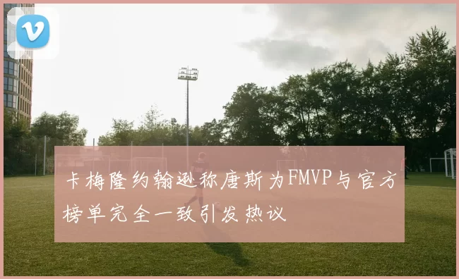 卡梅隆约翰逊称唐斯为FMVP与官方榜单完全一致引发热议