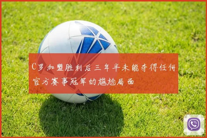 C罗加盟胜利后三年半未能夺得任何官方赛事冠军的尴尬局面