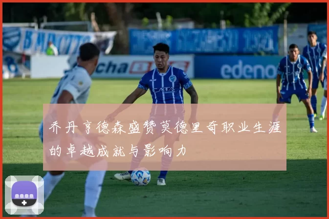 乔丹亨德森盛赞莫德里奇职业生涯的卓越成就与影响力